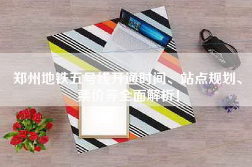 郑州地铁五号线开通时间、站点规划、票价等全面解析！