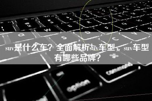 suv是什么车？全面解析suv车型，suv车型有哪些品牌？