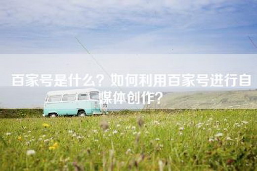 百家号是什么？如何利用百家号进行自媒体创作？