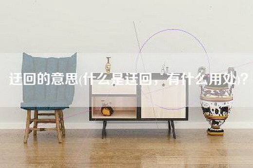 迂回的意思(什么是迂回，有什么用处)？