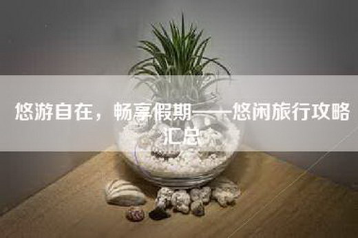 悠游自在，畅享假期——悠闲旅行攻略汇总