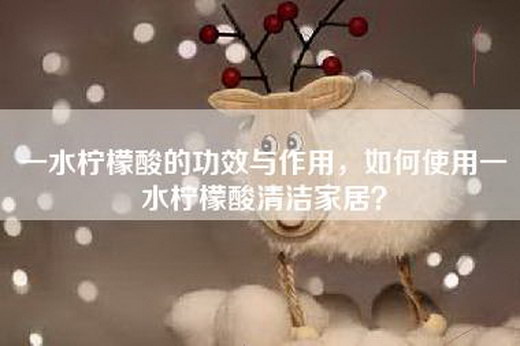 一水柠檬酸的功效与作用，如何使用一水柠檬酸清洁家居？