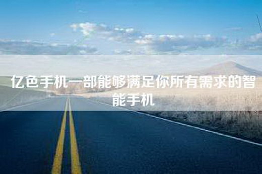 亿色手机一部能够满足你所有需求的智能手机