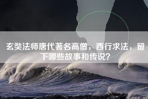 玄奘法师唐代著名高僧，西行求法，留下哪些故事和传说？