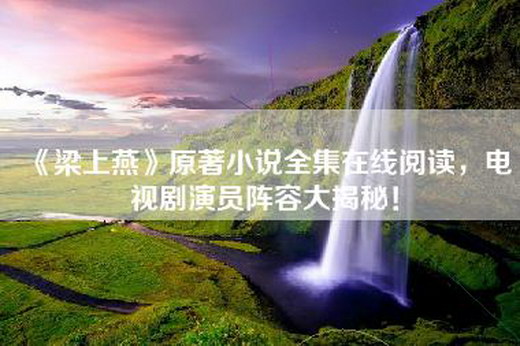 《梁上燕》原著小说全集在线阅读，电视剧演员阵容大揭秘！
