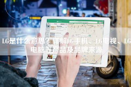 LG是什么意思？详解LG手机、LG电视、LG电脑等产品及品牌来源