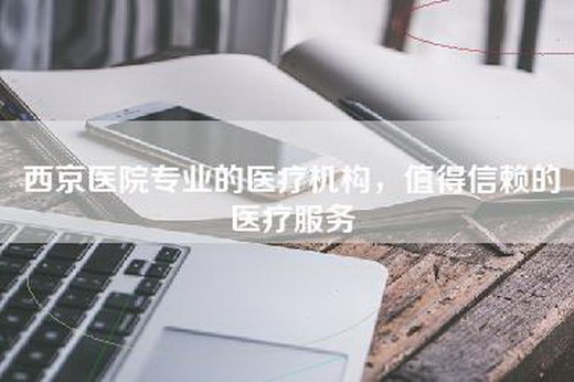 西京医院专业的医疗机构，值得信赖的医疗服务