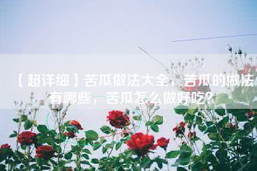 【超详细】苦瓜做法大全，苦瓜的做法有哪些，苦瓜怎么做好吃？