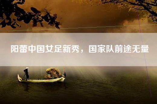 阳蕾中国女足新秀，国家队前途无量