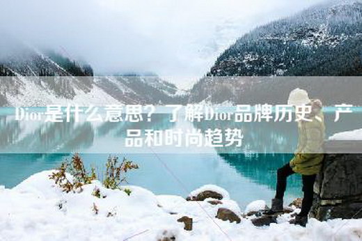 Dior是什么意思？了解Dior品牌历史、产品和时尚趋势