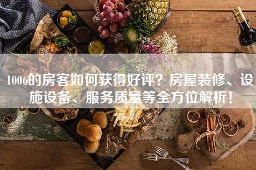 1006的房客如何获得好评？房屋装修、设施设备、服务质量等全方位解析！