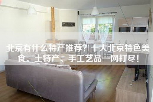 北京有什么特产推荐？十大北京特色美食、土特产、手工艺品一网打尽！