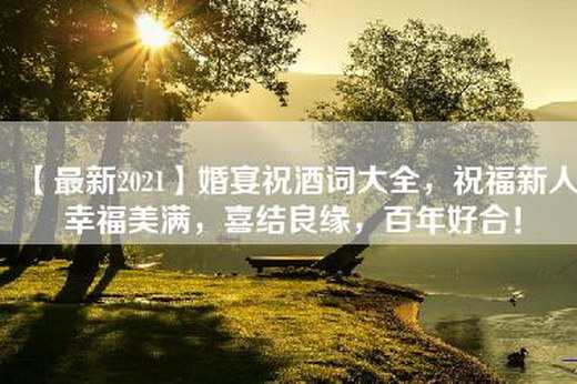 【最新2021】婚宴祝酒词大全，祝福新人幸福美满，喜结良缘，百年好合！