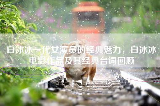 白冰冰一代女演员的经典魅力，白冰冰电影作品及其经典台词回顾