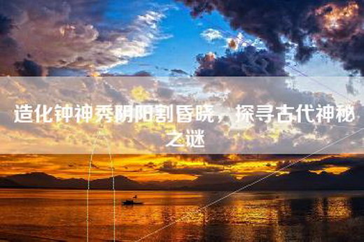 造化钟神秀阴阳割昏晓，探寻古代神秘之谜