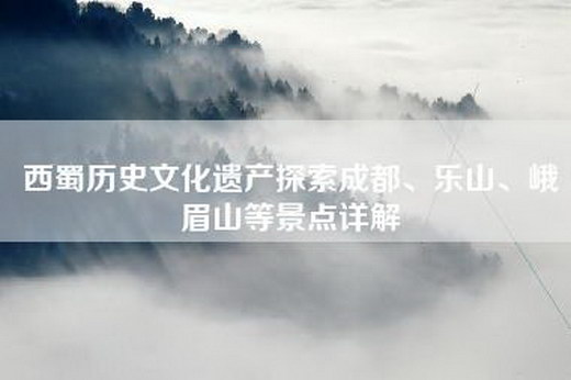西蜀历史文化遗产探索成都、乐山、峨眉山等景点详解