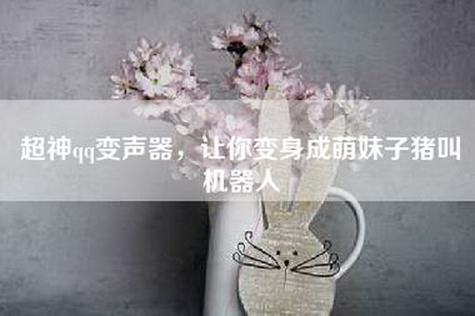 超神qq变声器，让你变身成萌妹子猪叫机器人