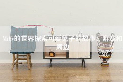 Miffy的世界探索可爱兔子的故事、游戏和周边