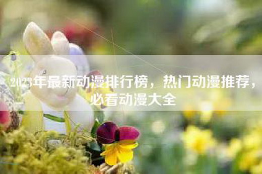 2023年最新动漫排行榜，热门动漫推荐，必看动漫大全
