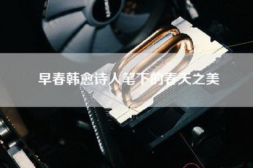 早春韩愈诗人笔下的春天之美