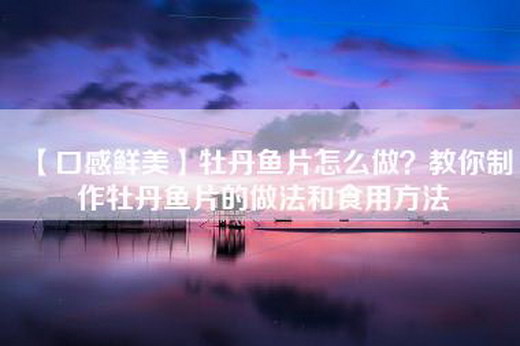 【口感鲜美】牡丹鱼片怎么做？教你制作牡丹鱼片的做法和食用方法