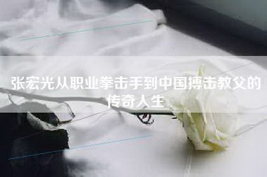 张宏光从职业拳击手到中国搏击教父的传奇人生