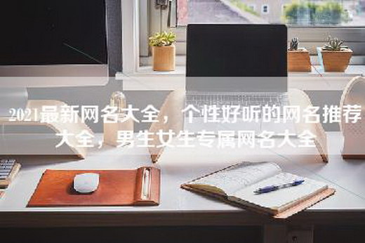 2021最新网名大全，个性好听的网名推荐大全，男生女生专属网名大全