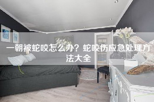 一朝被蛇咬怎么办？蛇咬伤应急处理方法大全