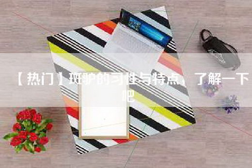 【热门】斑驴的习性与特点，了解一下吧