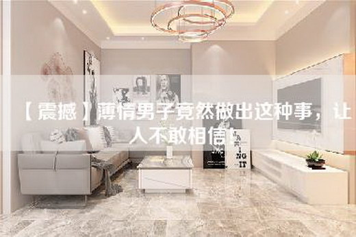 【震撼】薄情男子竟然做出这种事，让人不敢相信！