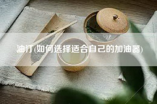 油汀(如何选择适合自己的加油器)