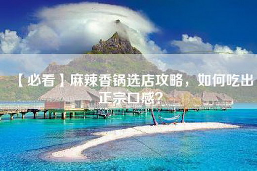 【必看】麻辣香锅选店攻略，如何吃出正宗口感？