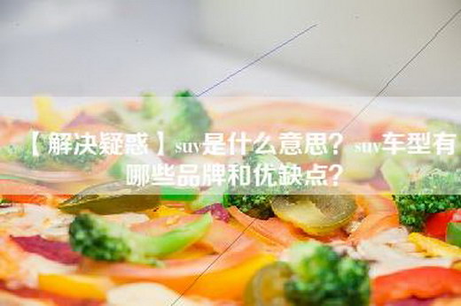 【解决疑惑】suv是什么意思？suv车型有哪些品牌和优缺点？