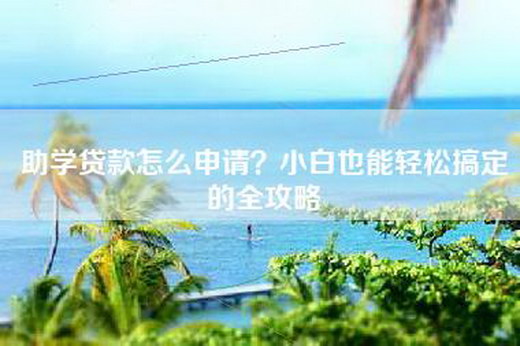 助学贷款怎么申请？小白也能轻松搞定的全攻略