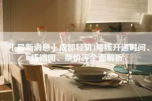 【最新消息】成都轻轨3号线开通时间、线路图、票价等全面解析