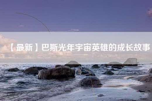 【最新】巴斯光年宇宙英雄的成长故事