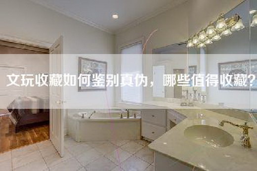 文玩收藏如何鉴别真伪，哪些值得收藏？