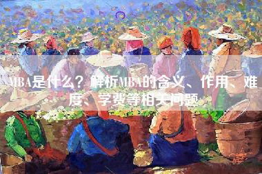 MBA是什么？解析MBA的含义、作用、难度、学费等相关问题