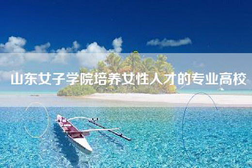 山东女子学院培养女性人才的专业高校