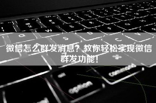 微信怎么群发消息？教你轻松实现微信群发功能！
