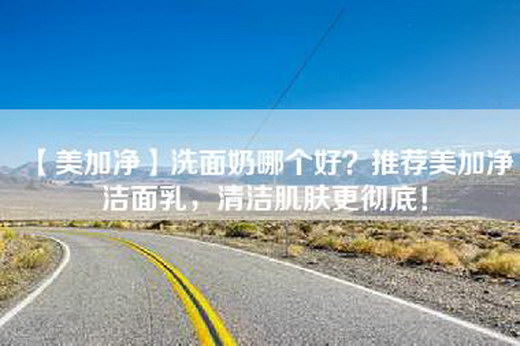 【美加净】洗面奶哪个好？推荐美加净洁面乳，清洁肌肤更彻底！