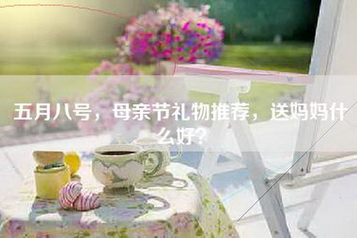 五月八号，母亲节礼物推荐，送妈妈什么好？