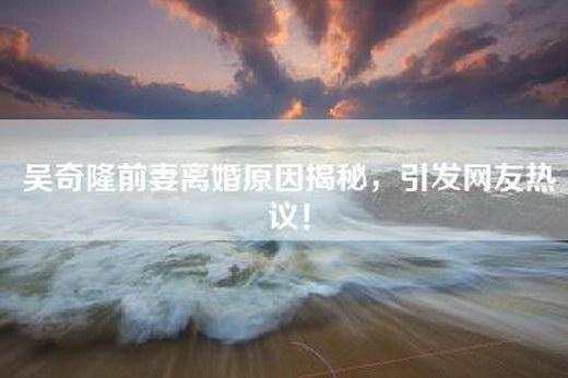 吴奇隆前妻离婚原因揭秘，引发网友热议！