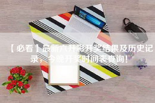【必看】最新六开彩开奖结果及历史记录，今晚开奖时间表查询！