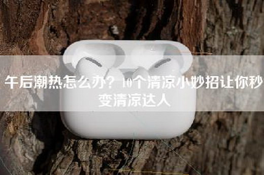午后潮热怎么办？10个清凉小妙招让你秒变清凉达人