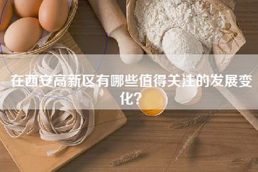 在西安高新区有哪些值得关注的发展变化？