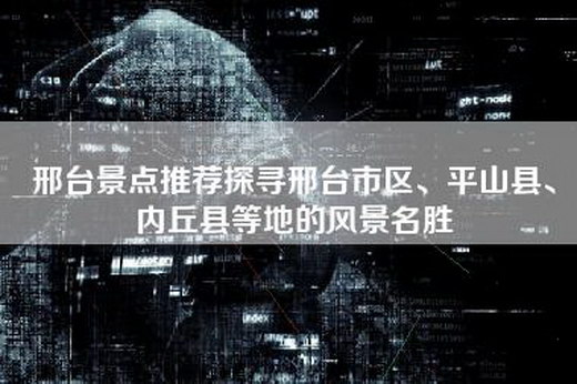 邢台景点推荐探寻邢台市区、平山县、内丘县等地的风景名胜