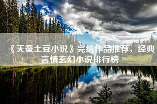 《天蚕土豆小说》完结作品推荐，经典言情玄幻小说排行榜