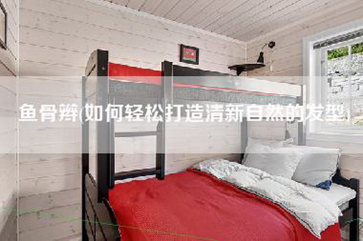 鱼骨辫(如何轻松打造清新自然的发型)