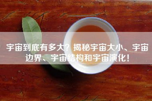 宇宙到底有多大？揭秘宇宙大小、宇宙边界、宇宙结构和宇宙演化！